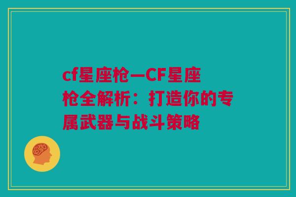 cf星座枪—CF星座枪全解析：打造你的专属武器与战斗策略