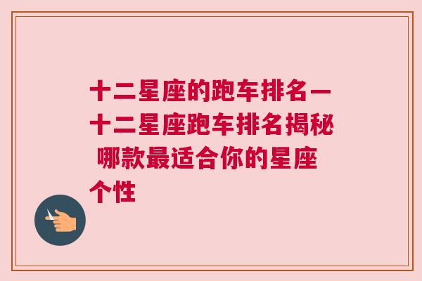 十二星座的跑车排名—十二星座跑车排名揭秘 哪款最适合你的星座个性