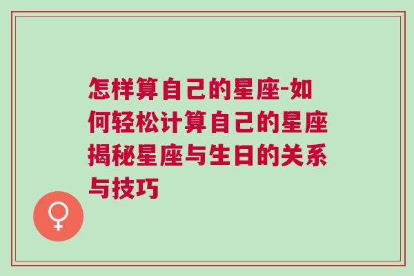 怎样算自己的星座-如何轻松计算自己的星座揭秘星座与生日的关系与技巧