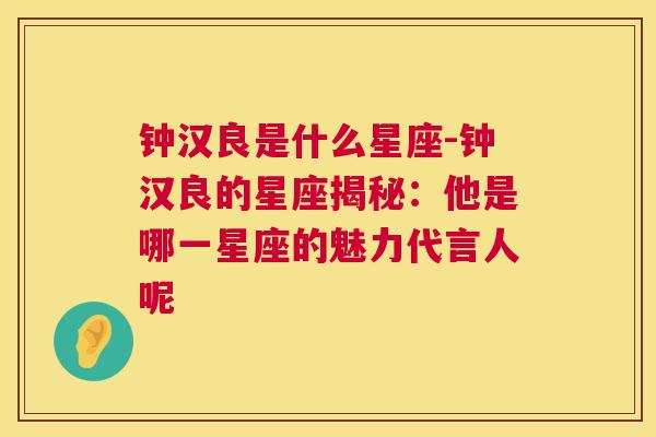 钟汉良是什么星座-钟汉良的星座揭秘：他是哪一星座的魅力代言人呢