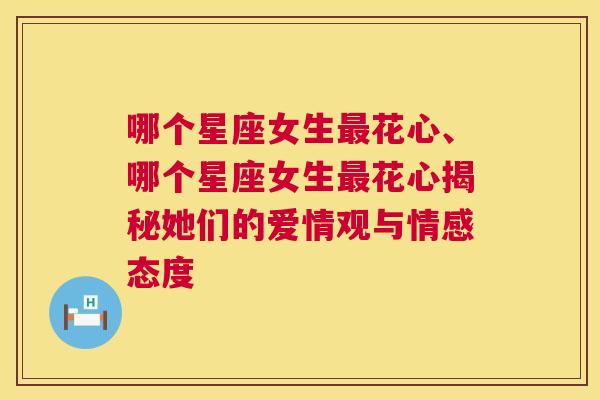 哪个星座女生最花心、哪个星座女生最花心揭秘她们的爱情观与情感态度