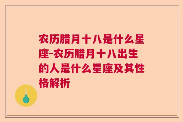 农历腊月十八是什么星座-农历腊月十八出生的人是什么星座及其性格解析