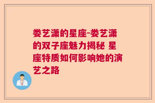 娄艺潇的星座-娄艺潇的双子座魅力揭秘 星座特质如何影响她的演艺之路