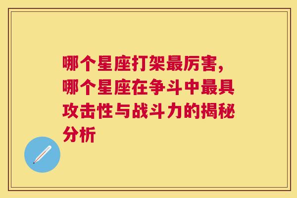 哪个星座打架最厉害,哪个星座在争斗中最具攻击性与战斗力的揭秘分析