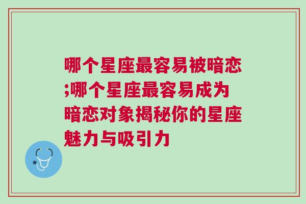 哪个星座最容易被暗恋;哪个星座最容易成为暗恋对象揭秘你的星座魅力与吸引力