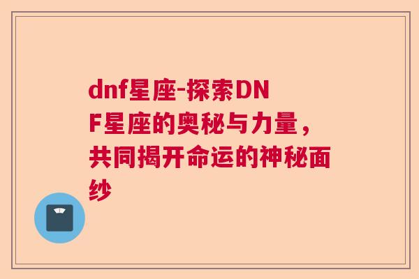 dnf星座-探索DNF星座的奥秘与力量，共同揭开命运的神秘面纱