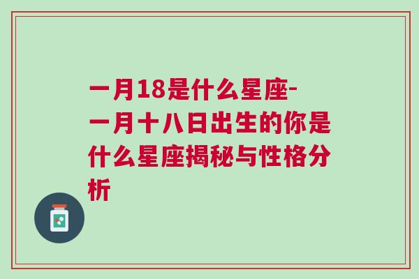 一月18是什么星座-一月十八日出生的你是什么星座揭秘与性格分析