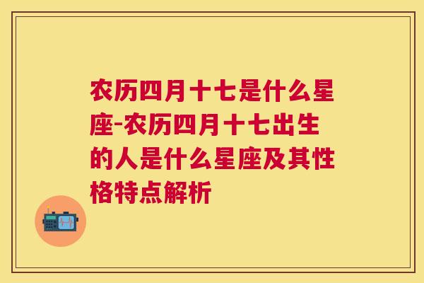 农历四月十七是什么星座-农历四月十七出生的人是什么星座及其性格特点解析