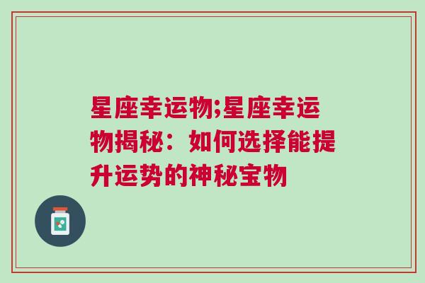 星座幸运物;星座幸运物揭秘：如何选择能提升运势的神秘宝物