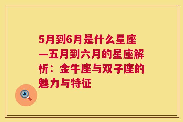 5月到6月是什么星座—五月到六月的星座解析：金牛座与双子座的魅力与特征