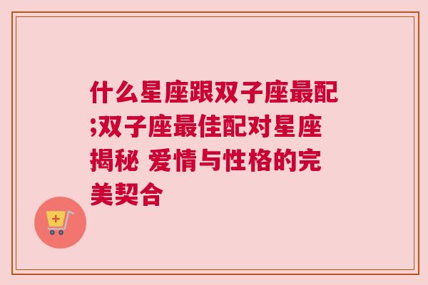 什么星座跟双子座最配;双子座最佳配对星座揭秘 爱情与性格的完美契合