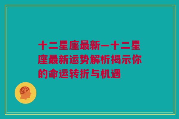 十二星座最新—十二星座最新运势解析揭示你的命运转折与机遇