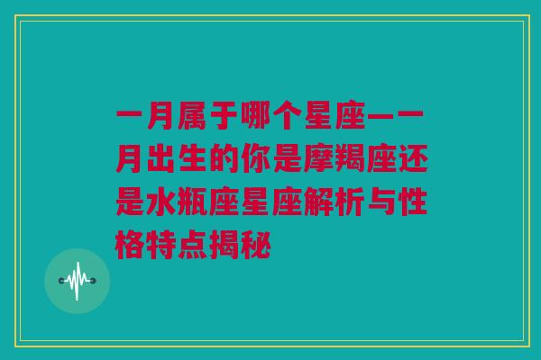 一月属于哪个星座—一月出生的你是摩羯座还是水瓶座星座解析与性格特点揭秘