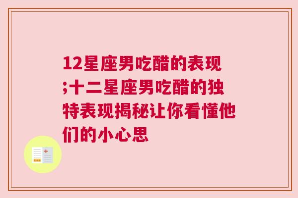 12星座男吃醋的表现;十二星座男吃醋的独特表现揭秘让你看懂他们的小心思