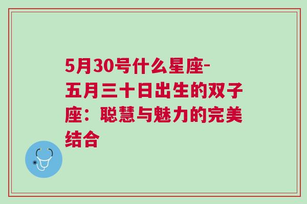 5月30号什么星座-五月三十日出生的双子座：聪慧与魅力的完美结合