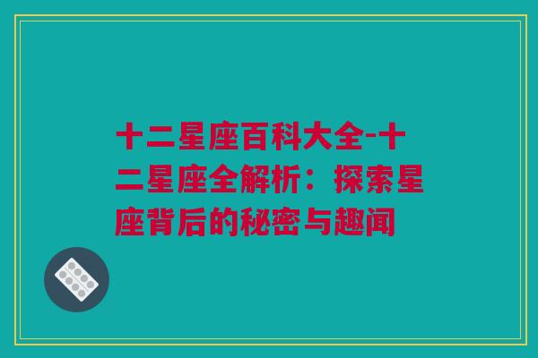 十二星座百科大全-十二星座全解析：探索星座背后的秘密与趣闻