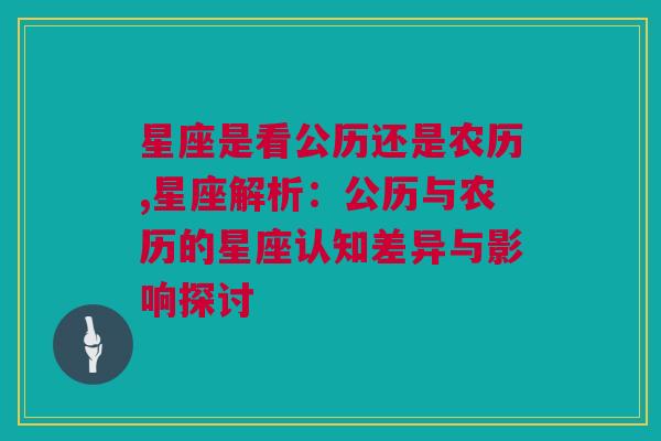 星座是看公历还是农历,星座解析：公历与农历的星座认知差异与影响探讨