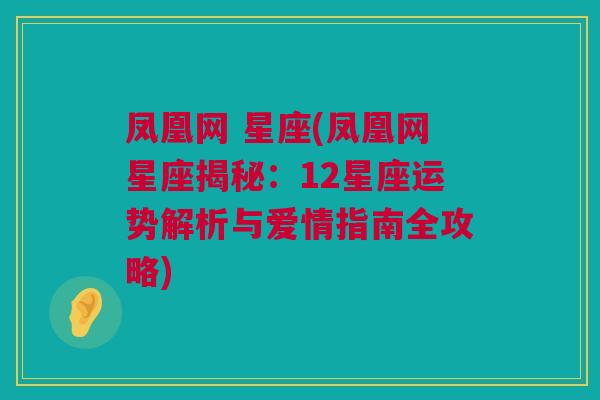 凤凰网 星座(凤凰网星座揭秘：12星座运势解析与爱情指南全攻略)