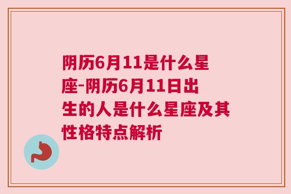 阴历6月11是什么星座-阴历6月11日出生的人是什么星座及其性格特点解析