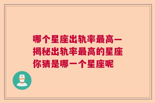 哪个星座出轨率最高—揭秘出轨率最高的星座你猜是哪一个星座呢