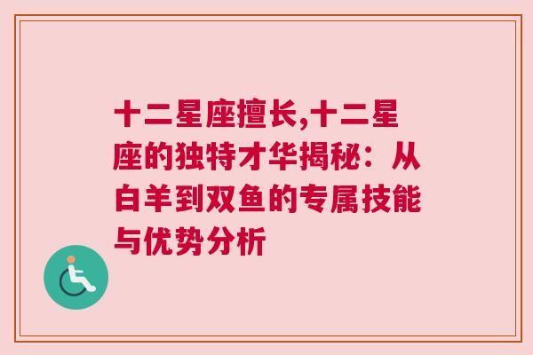 十二星座擅长,十二星座的独特才华揭秘：从白羊到双鱼的专属技能与优势分析