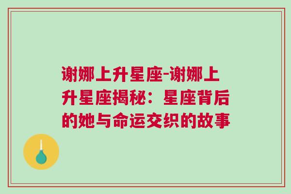 谢娜上升星座-谢娜上升星座揭秘：星座背后的她与命运交织的故事