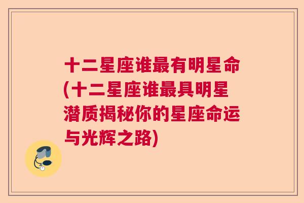 十二星座谁最有明星命(十二星座谁最具明星潜质揭秘你的星座命运与光辉之路)