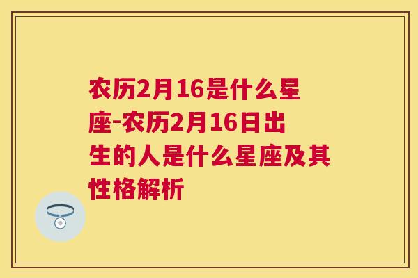 农历2月16是什么星座-农历2月16日出生的人是什么星座及其性格解析