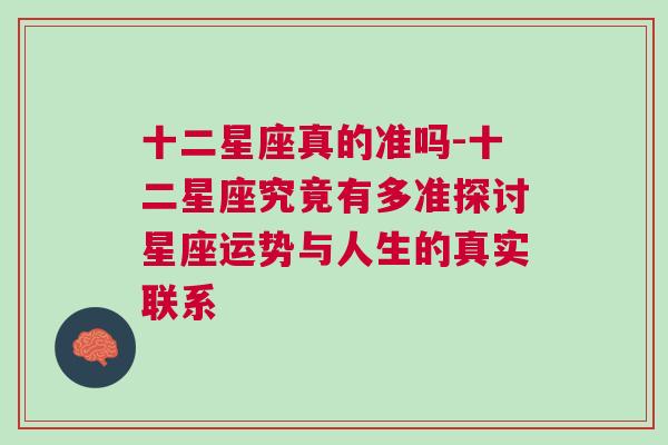 十二星座真的准吗-十二星座究竟有多准探讨星座运势与人生的真实联系