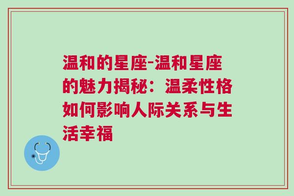 温和的星座-温和星座的魅力揭秘：温柔性格如何影响人际关系与生活幸福