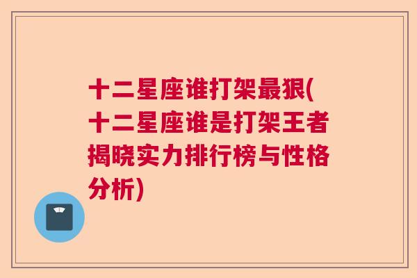 十二星座谁打架最狠(十二星座谁是打架王者揭晓实力排行榜与性格分析)