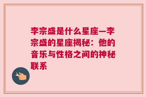 李宗盛是什么星座—李宗盛的星座揭秘：他的音乐与性格之间的神秘联系