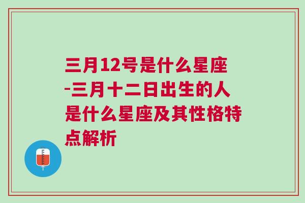 三月12号是什么星座-三月十二日出生的人是什么星座及其性格特点解析