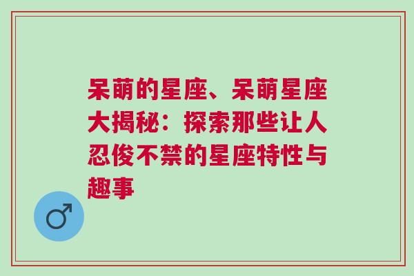 呆萌的星座、呆萌星座大揭秘：探索那些让人忍俊不禁的星座特性与趣事