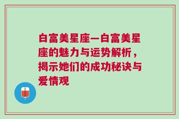 白富美星座—白富美星座的魅力与运势解析，揭示她们的成功秘诀与爱情观