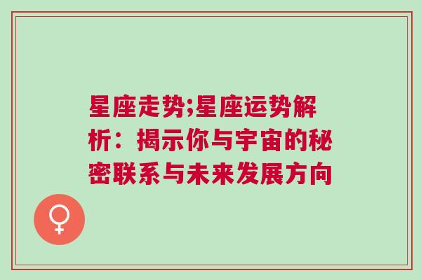 星座走势;星座运势解析：揭示你与宇宙的秘密联系与未来发展方向