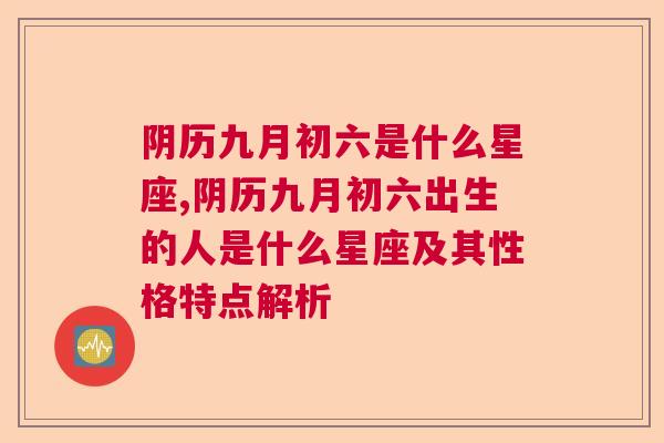 阴历九月初六是什么星座,阴历九月初六出生的人是什么星座及其性格特点解析