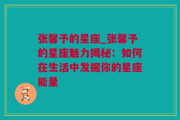 张馨予的星座_张馨予的星座魅力揭秘：如何在生活中发掘你的星座能量