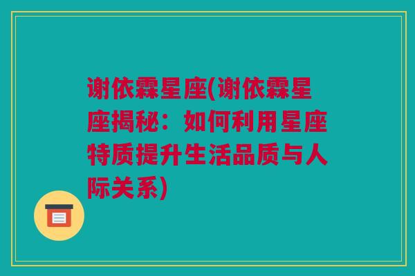 谢依霖星座(谢依霖星座揭秘：如何利用星座特质提升生活品质与人际关系)