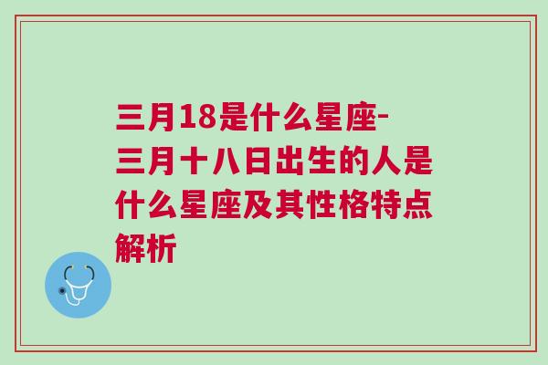 三月18是什么星座-三月十八日出生的人是什么星座及其性格特点解析