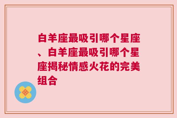 白羊座最吸引哪个星座、白羊座最吸引哪个星座揭秘情感火花的完美组合