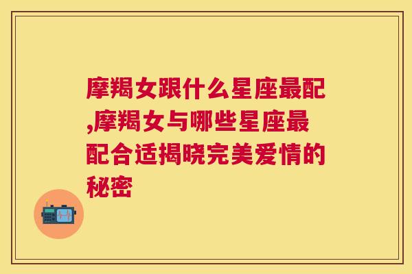 摩羯女跟什么星座最配,摩羯女与哪些星座最配合适揭晓完美爱情的秘密