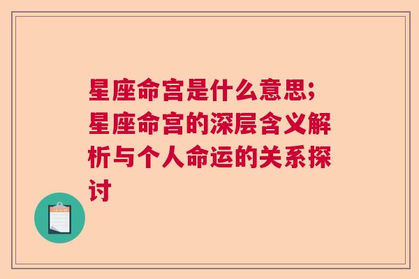 星座命宫是什么意思;星座命宫的深层含义解析与个人命运的关系探讨