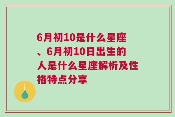 6月初10是什么星座、6月初10日出生的人是什么星座解析及性格特点分享