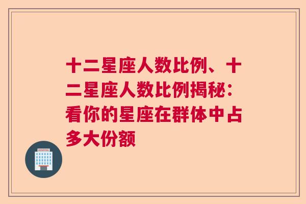 十二星座人数比例、十二星座人数比例揭秘：看你的星座在群体中占多大份额