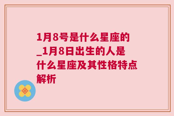 1月8号是什么星座的_1月8日出生的人是什么星座及其性格特点解析