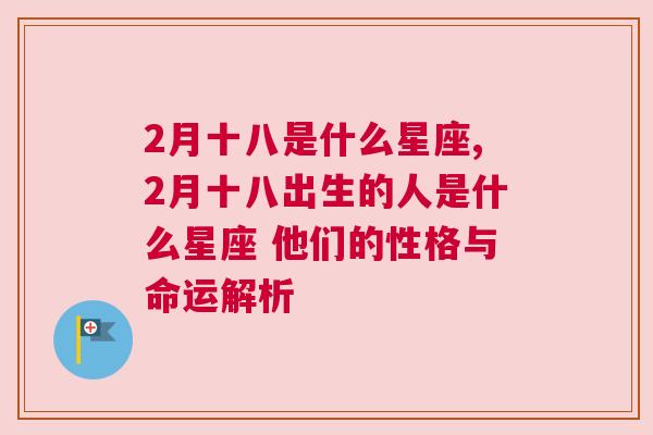 2月十八是什么星座,2月十八出生的人是什么星座 他们的性格与命运解析