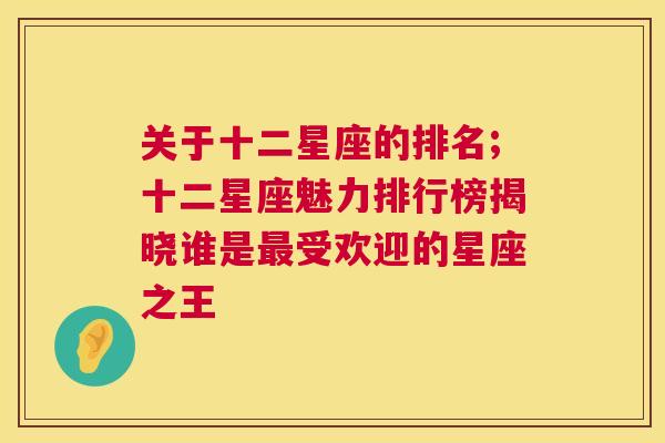 关于十二星座的排名;十二星座魅力排行榜揭晓谁是最受欢迎的星座之王