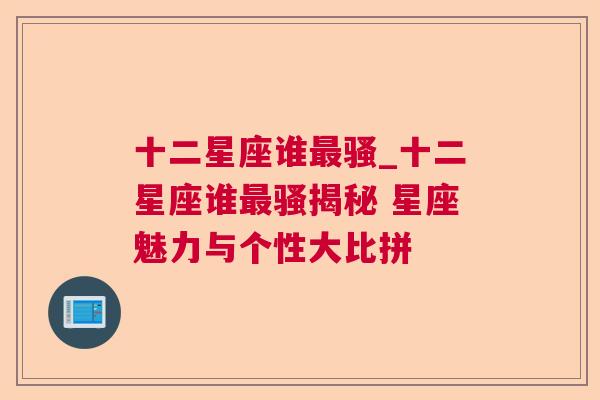 十二星座谁最骚_十二星座谁最骚揭秘 星座魅力与个性大比拼