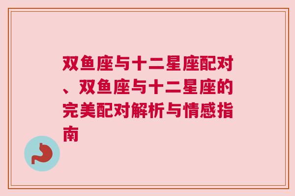 双鱼座与十二星座配对、双鱼座与十二星座的完美配对解析与情感指南